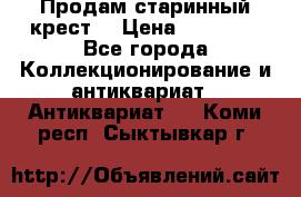 Продам старинный крест  › Цена ­ 20 000 - Все города Коллекционирование и антиквариат » Антиквариат   . Коми респ.,Сыктывкар г.